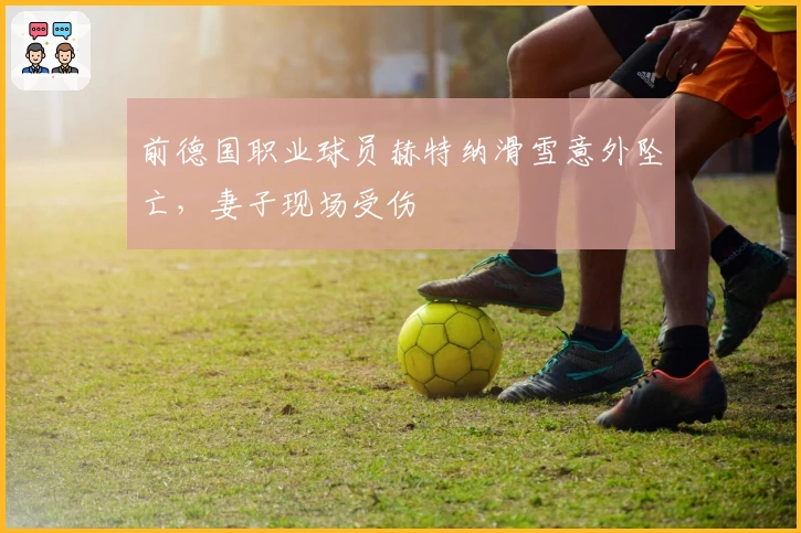 前德国职业球员赫特纳滑雪意外坠亡，妻子现场受伤