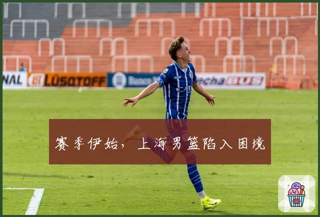 赛季伊始，上海男篮陷入困境