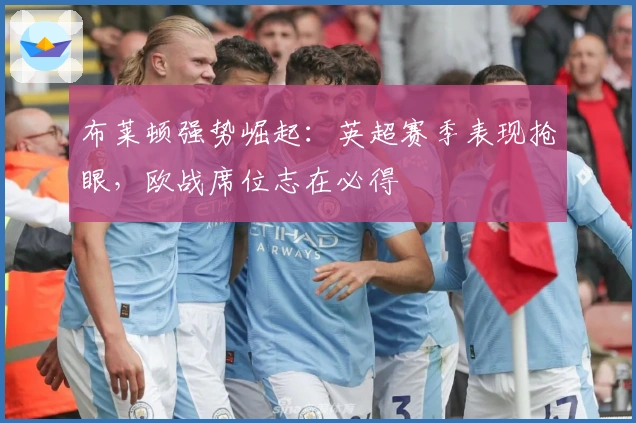 布莱顿强势崛起：英超赛季表现抢眼，欧战席位志在必得