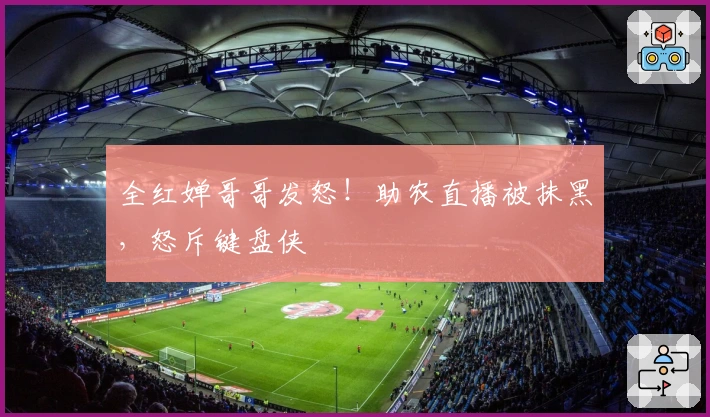 全红婵哥哥发怒！助农直播被抹黑，怒斥键盘侠