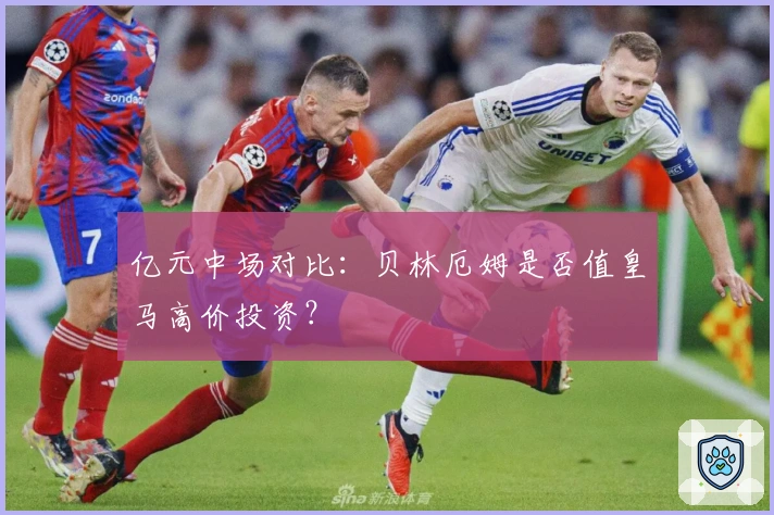 亿元中场对比：贝林厄姆是否值皇马高价投资？