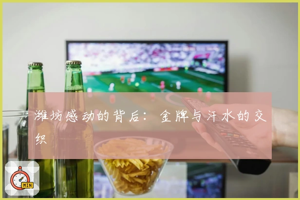 潍坊感动的背后：金牌与汗水的交织