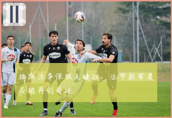 梅斯力争保级关键战，法甲新军是否能再创奇迹