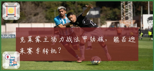 克莱蒙主场力战法甲劲旅，能否迎来赛季转机？