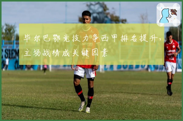 毕尔巴鄂竞技力争西甲排名提升，主场战绩成关键因素