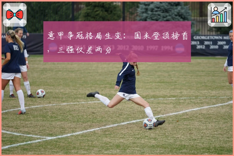 意甲争冠格局生变：国米登顶榜首，三强仅差两分