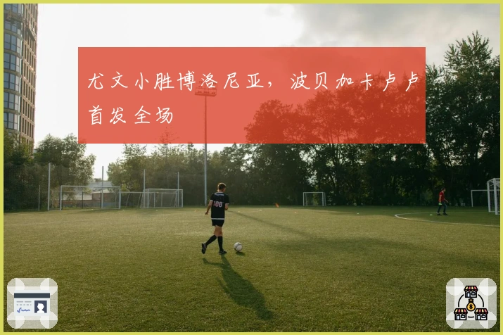 尤文小胜博洛尼亚，波贝加卡卢卢首发全场