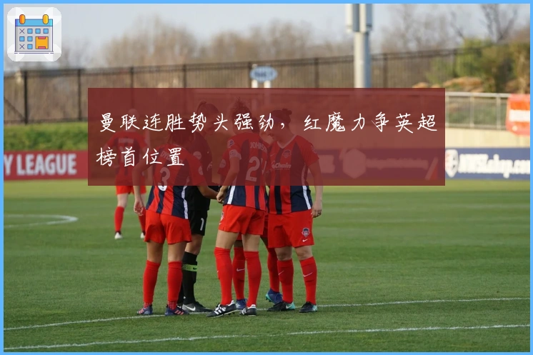 曼联连胜势头强劲，红魔力争英超榜首位置