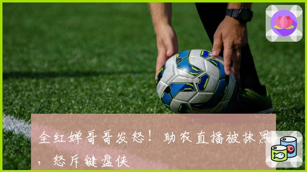 全红婵哥哥发怒！助农直播被抹黑，怒斥键盘侠