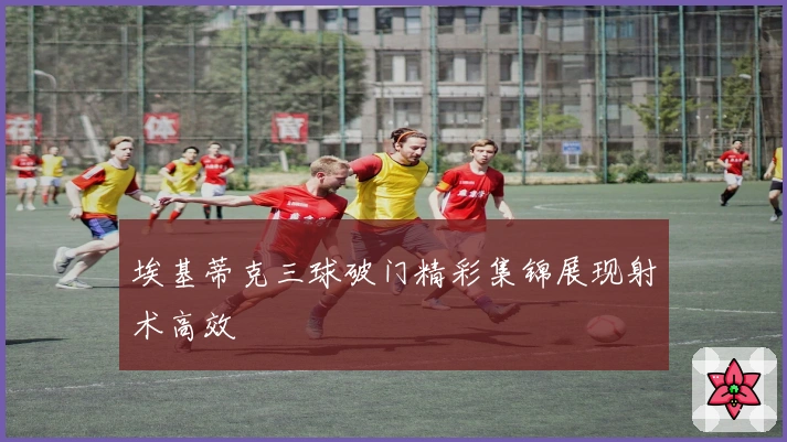 埃基蒂克三球破门精彩集锦展现射术高效