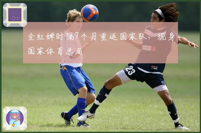 全红婵时隔7个月重返国家队，现身国家体育总局