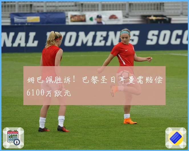 姆巴佩胜诉！巴黎圣日耳曼需赔偿6100万欧元