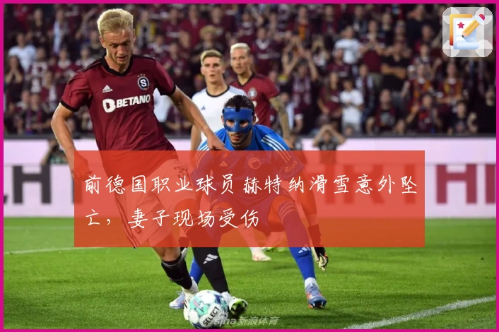 前德国职业球员赫特纳滑雪意外坠亡，妻子现场受伤