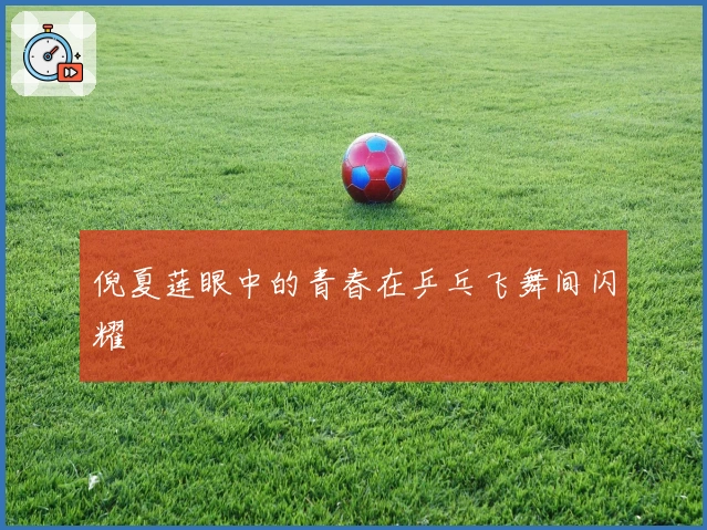 倪夏莲眼中的青春在乒乓飞舞间闪耀