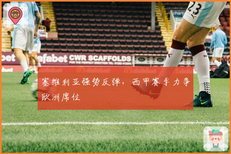 塞维利亚强势反弹，西甲赛季力争欧洲席位