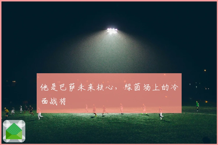 他是巴萨未来核心，绿茵场上的冷面战将